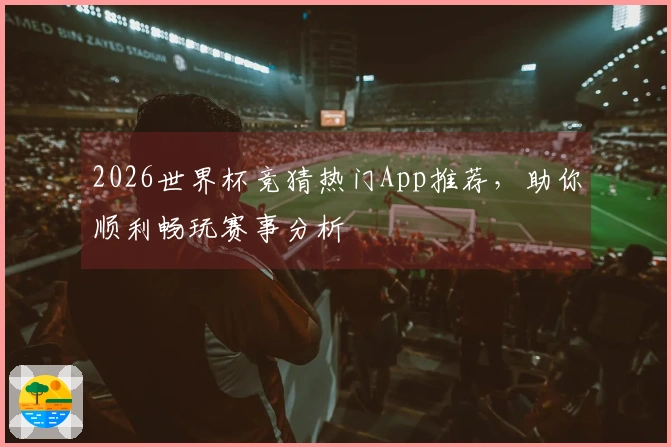 2026世界杯竞猜热门App推荐，助你顺利畅玩赛事分析