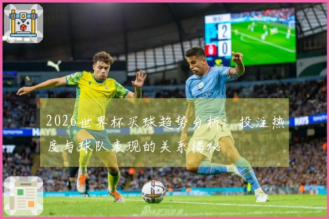 2026世界杯买球趋势分析：投注热度与球队表现的关系揭秘