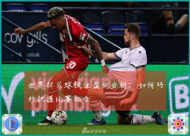 世界杯买球投注盘口分析：如何巧妙把握比赛机会