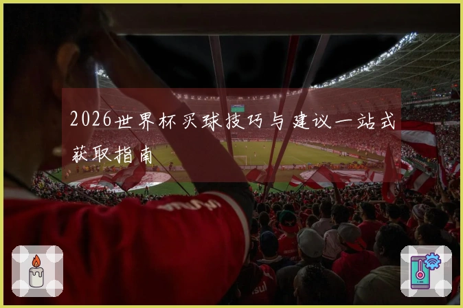 2026世界杯买球技巧与建议一站式获取指南