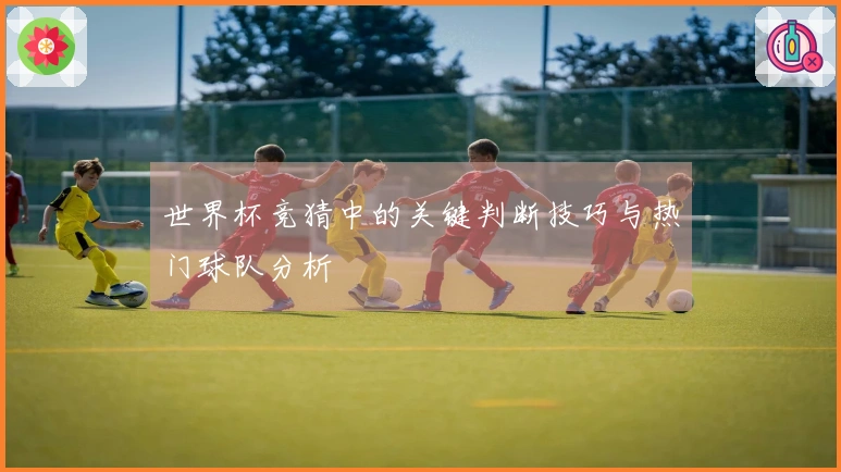 世界杯竞猜中的关键判断技巧与热门球队分析