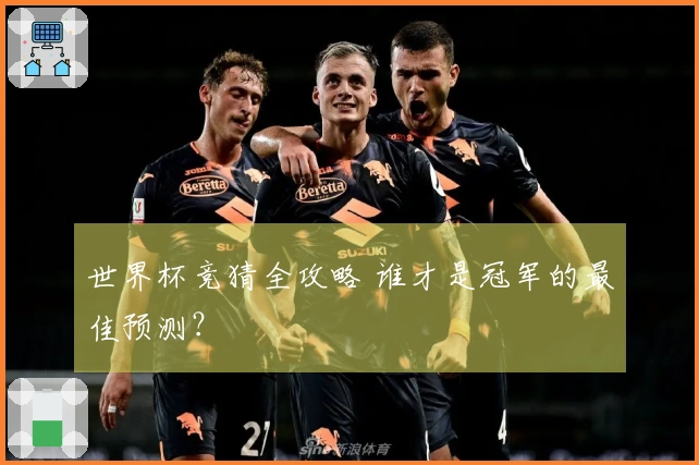 世界杯竞猜全攻略 谁才是冠军的最佳预测？