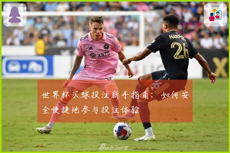 世界杯买球投注新手指南：如何安全便捷地参与投注体验