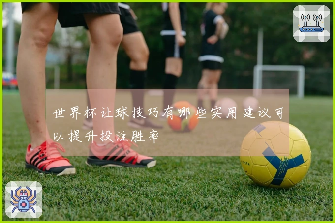 世界杯让球技巧有哪些实用建议可以提升投注胜率