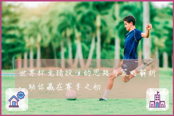 世界杯竞猜投注的思路与策略解析，助你赢在赛季之初