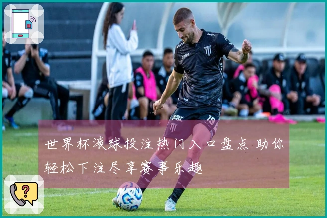 世界杯滚球投注热门入口盘点 助你轻松下注尽享赛事乐趣