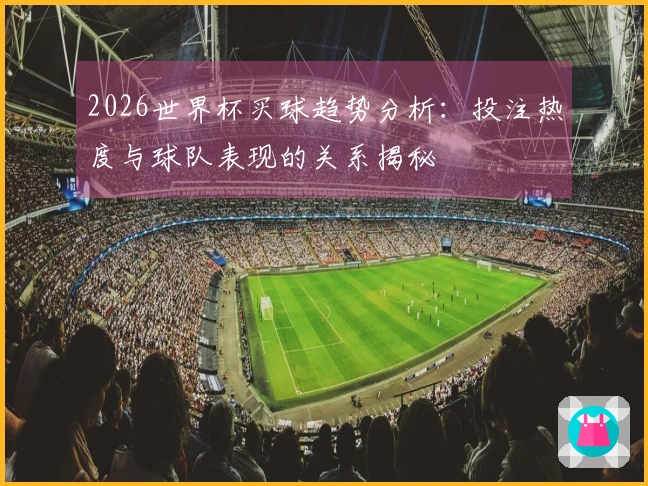2026世界杯买球趋势分析：投注热度与球队表现的关系揭秘
