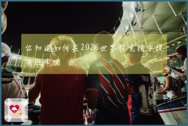 你知道如何在2026世界杯竞猜中提高胜率吗