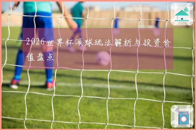 2026世界杯滚球玩法解析与投资价值盘点