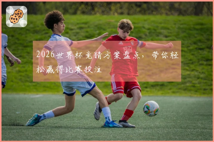 2026世界杯竞猜方案盘点，带你轻松赢得比赛投注