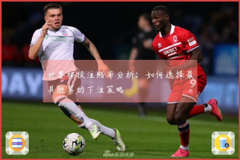 世界杯投注赔率分析：如何选择最具胜算的下注策略