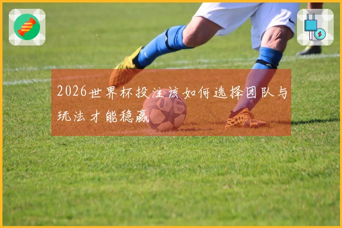 2026世界杯投注该如何选择团队与玩法才能稳赢