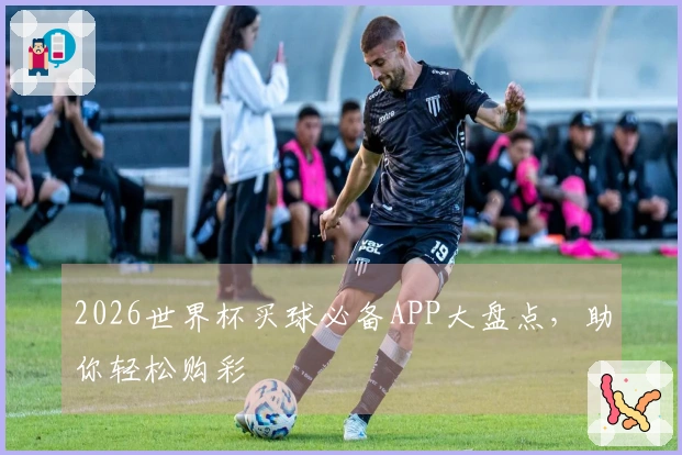 2026世界杯买球必备APP大盘点，助你轻松购彩