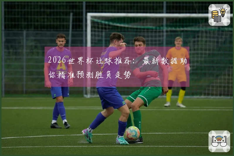2026世界杯让球推荐：最新数据助你精准预测胜负走势