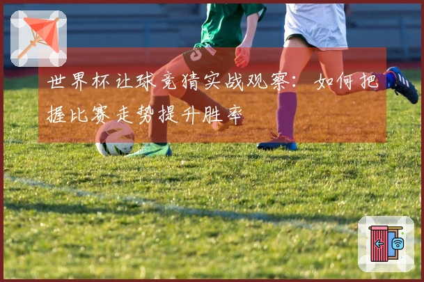 世界杯让球竞猜实战观察：如何把握比赛走势提升胜率