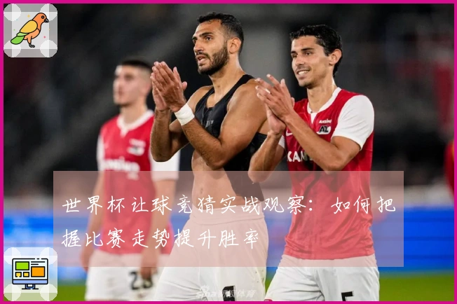 世界杯让球竞猜实战观察：如何把握比赛走势提升胜率