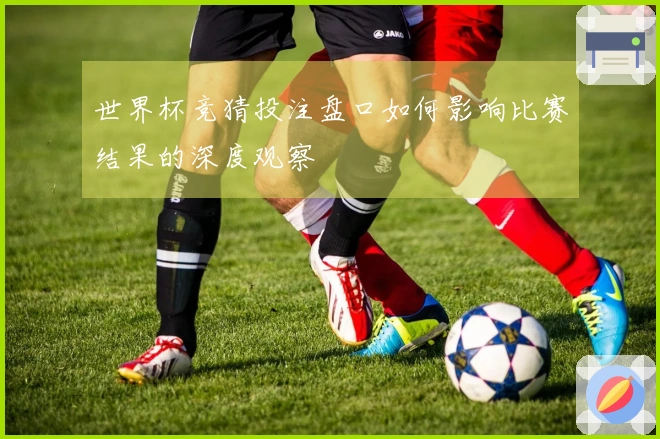 世界杯竞猜投注盘口如何影响比赛结果的深度观察