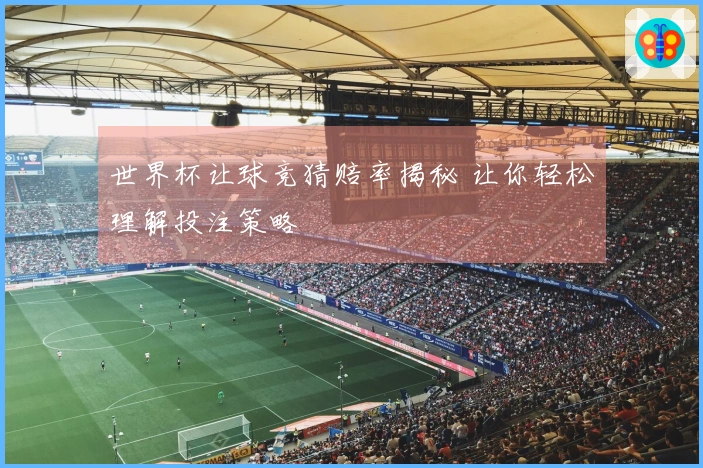 世界杯让球竞猜赔率揭秘 让你轻松理解投注策略