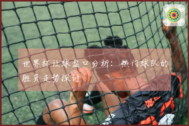 世界杯让球盘口分析：热门球队的胜负走势探讨