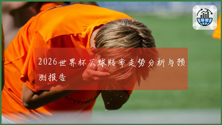 2026世界杯买球赔率走势分析与预测报告