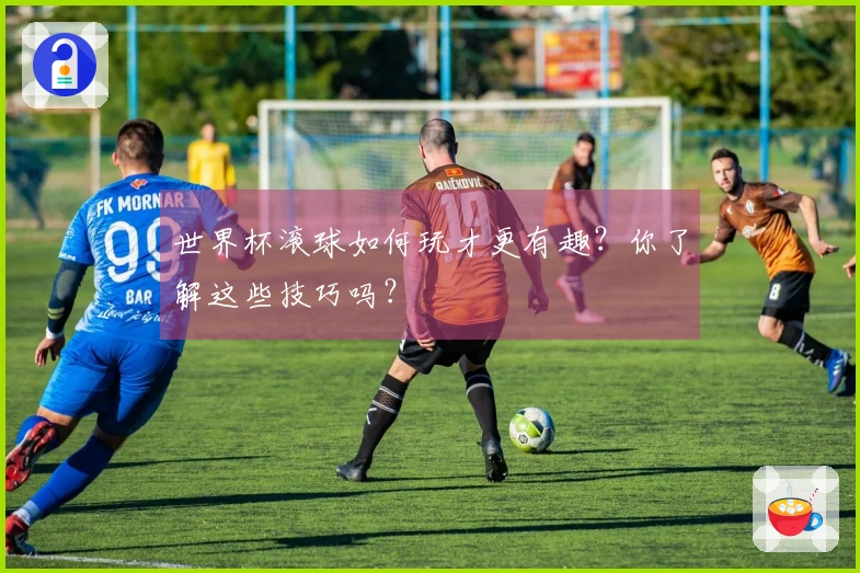 世界杯滚球如何玩才更有趣？你了解这些技巧吗？